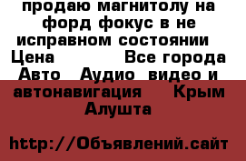 продаю магнитолу на форд-фокус в не исправном состоянии › Цена ­ 2 000 - Все города Авто » Аудио, видео и автонавигация   . Крым,Алушта